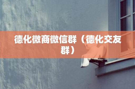 德化微商微信群（德化交友群）
