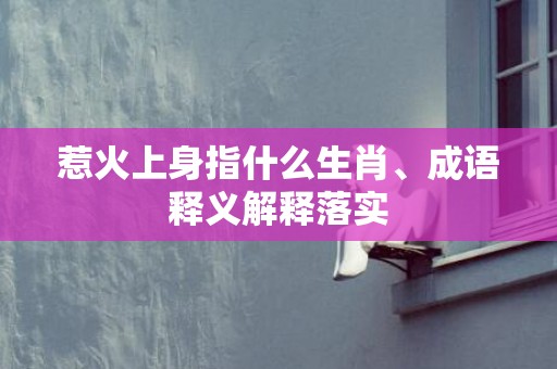 惹火上身指什么生肖、成语释义解释落实