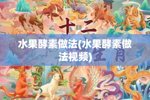 水果酵素做法(水果酵素做法视频)