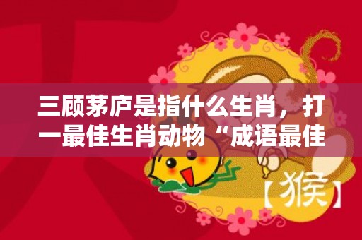 三顾茅庐是指什么生肖，打一最佳生肖动物“成语最佳释义解释答”