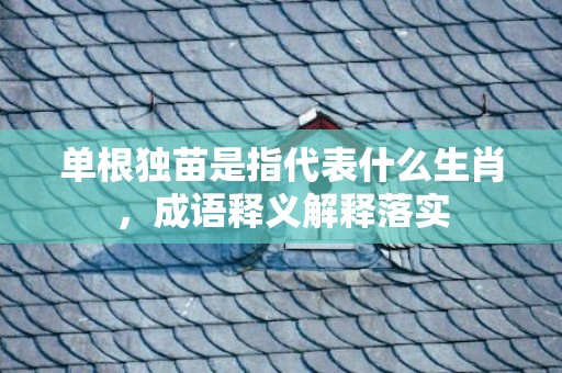 单根独苗是指代表什么生肖，成语释义解释落实