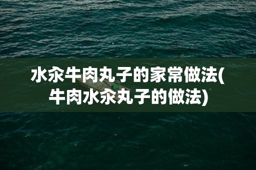 水汆牛肉丸子的家常做法(牛肉水汆丸子的做法)