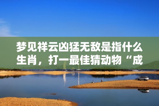 梦见祥云凶猛无敌是指什么生肖，打一最佳猜动物“成语最佳释义解释答”插图