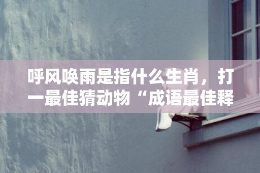 呼风唤雨是指什么生肖，打一最佳猜动物“成语最佳释义解释答”插图
