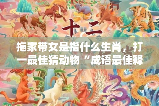 拖家带女是指什么生肖，打一最佳猜动物“成语最佳释义解释答”插图