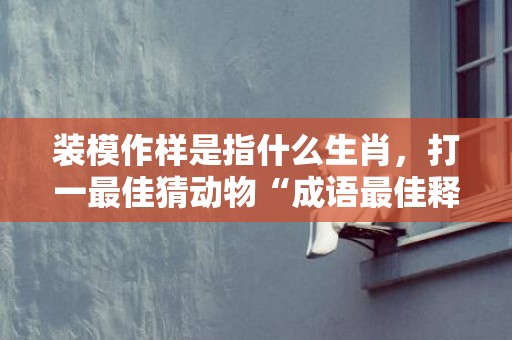 装模作样是指什么生肖，打一最佳猜动物“成语最佳释义解释答”插图