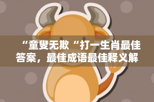 “童叟无欺“打一生肖最佳答案，最佳成语最佳释义解释答插图