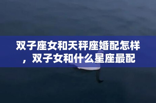 双子座女和天秤座婚配怎样，双子女和什么星座最配