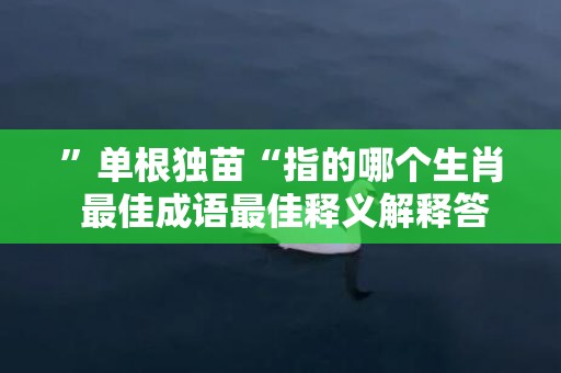 ”单根独苗“指的哪个生肖 最佳成语最佳释义解释答插图