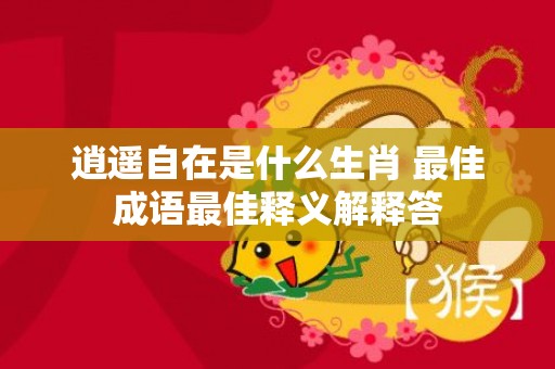 逍遥自在是什么生肖 最佳成语最佳释义解释答插图