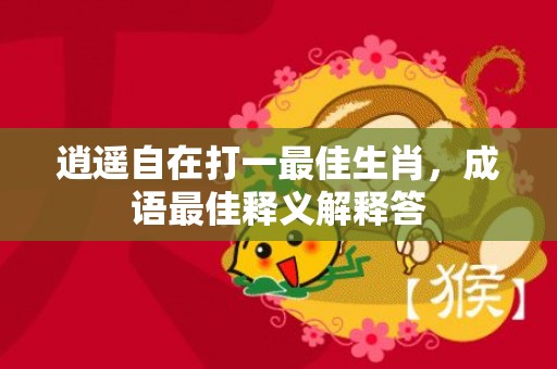 逍遥自在打一最佳生肖，成语最佳释义解释答插图