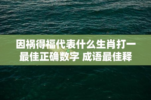 因祸得福代表什么生肖打一最佳正确数字 成语最佳释义解释答