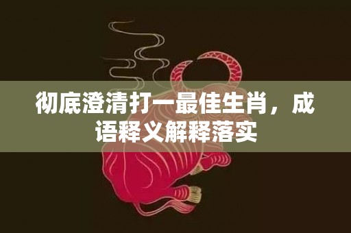 彻底澄清打一最佳生肖，成语释义解释落实