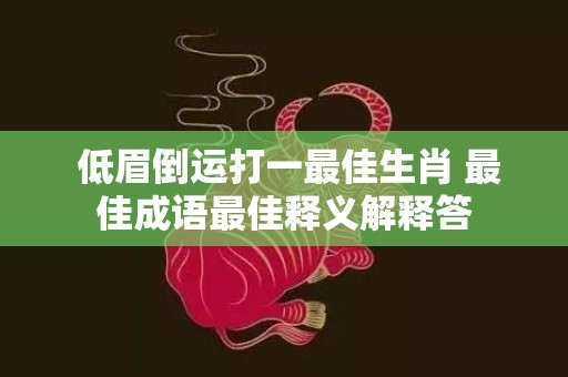  低眉倒运打一最佳生肖 最佳成语最佳释义解释答