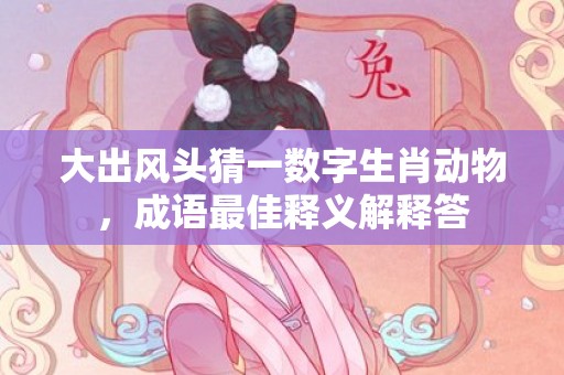 大出风头猜一数字生肖动物，成语最佳释义解释答插图