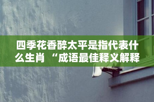 四季花香醉太平是指代表什么生肖 “成语最佳释义解释答”插图