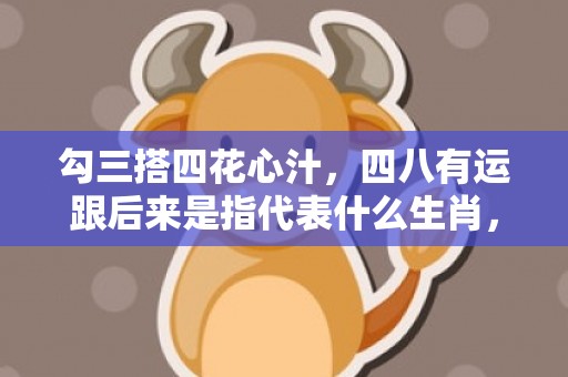 勾三搭四花心汁，四八有运跟后来是指代表什么生肖，释义成语解释落实插图
