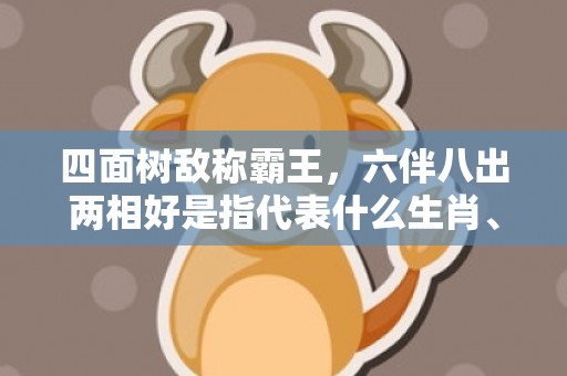 四面树敌称霸王，六伴八出两相好是指代表什么生肖、成语释义解释落实插图