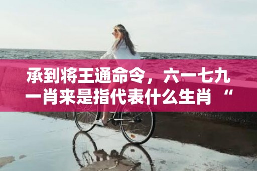 承到将王通命令，六一七九一肖来是指代表什么生肖 “成语最佳释义解释答”插图