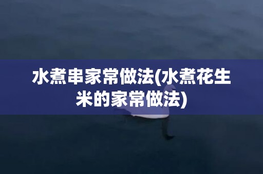 水煮串家常做法(水煮花生米的家常做法)