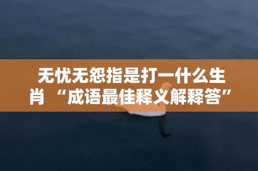  无忧无怨指是打一什么生肖 “成语最佳释义解释答”