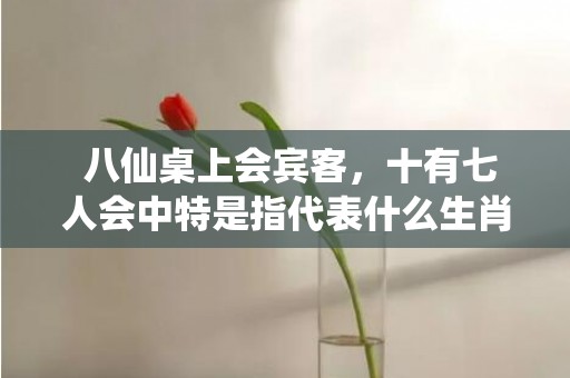 八仙桌上会宾客，十有七人会中特是指代表什么生肖，释义成语解释落实插图