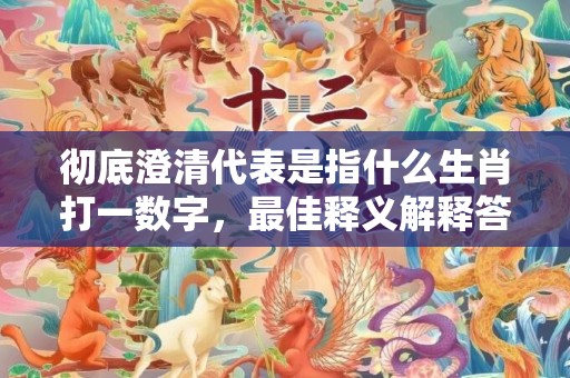彻底澄清代表是指什么生肖打一数字，最佳释义解释答成语