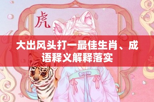大出风头打一最佳生肖、成语释义解释落实