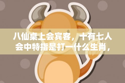 八仙桌上会宾客，十有七人会中特指是打一什么生肖，释义成语解释落实