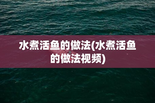 水煮活鱼的做法(水煮活鱼的做法视频)