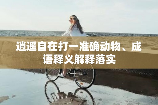 逍遥自在打一准确动物、成语释义解释落实
