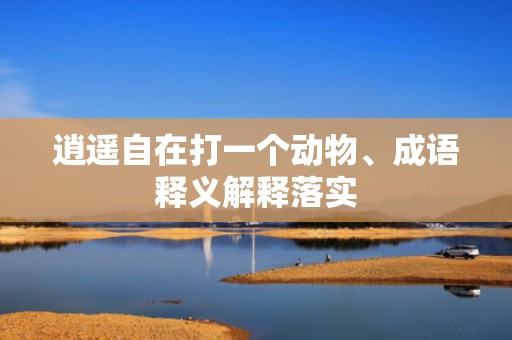 逍遥自在打一个动物、成语释义解释落实