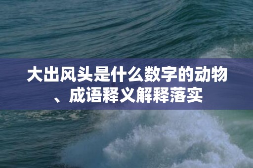 大出风头是什么数字的动物、成语释义解释落实