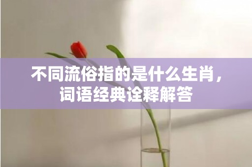 不同流俗指的是什么生肖，词语经典诠释解答