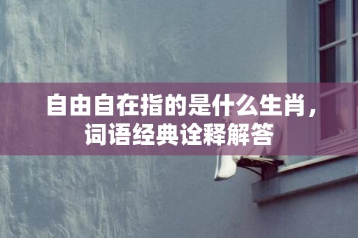 自由自在指的是什么生肖，词语经典诠释解答