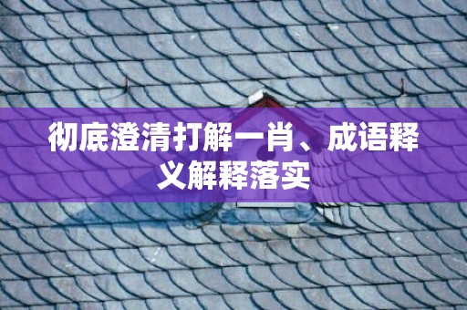 彻底澄清打解一肖、成语释义解释落实