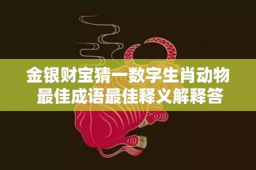 金银财宝猜一数字生肖动物 最佳成语最佳释义解释答插图