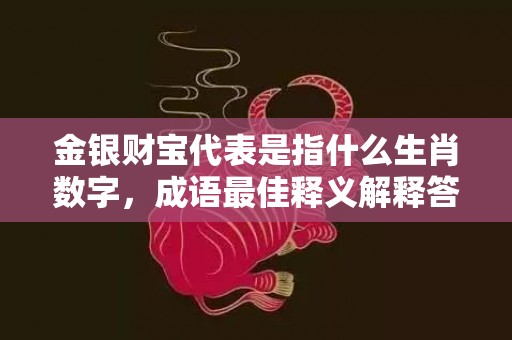 金银财宝代表是指什么生肖数字，成语最佳释义解释答插图