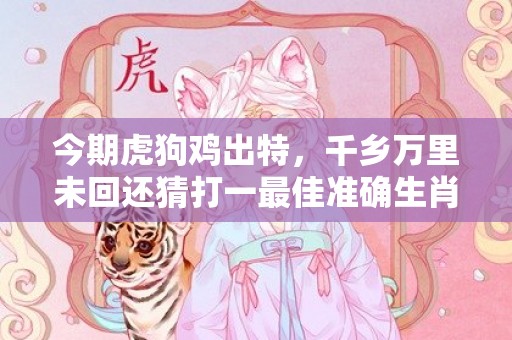 今期虎狗鸡出特，千乡万里未回还猜打一最佳准确生肖、释义成语解释落实