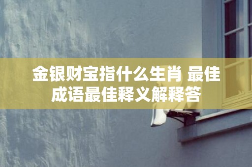 金银财宝指什么生肖 最佳成语最佳释义解释答