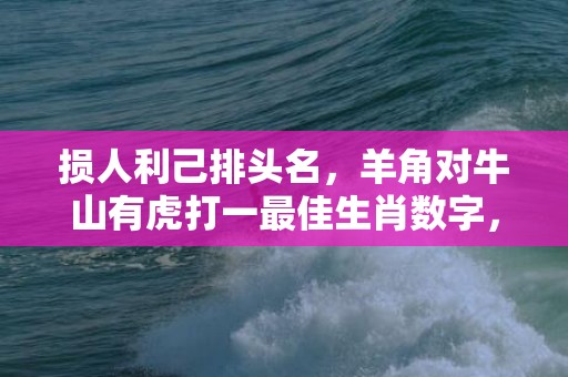 损人利己排头名，羊角对牛山有虎打一最佳生肖数字，指的是什么生肖，成语最佳释义解释答插图