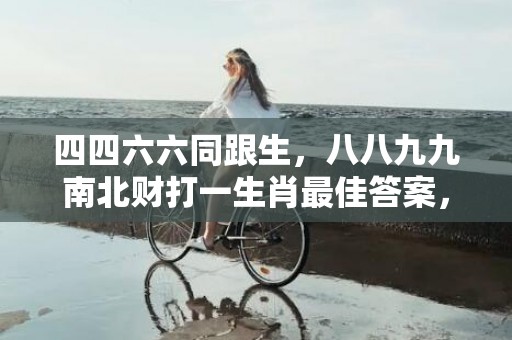 四四六六同跟生，八八九九南北财打一生肖最佳答案，成语最佳释义解释答