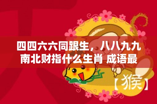 四四六六同跟生，八八九九南北财指什么生肖 成语最佳释义解释答插图