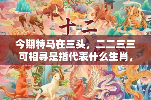 今期特马在三头，二二三三可相寻是指代表什么生肖，成语最佳释义解释答