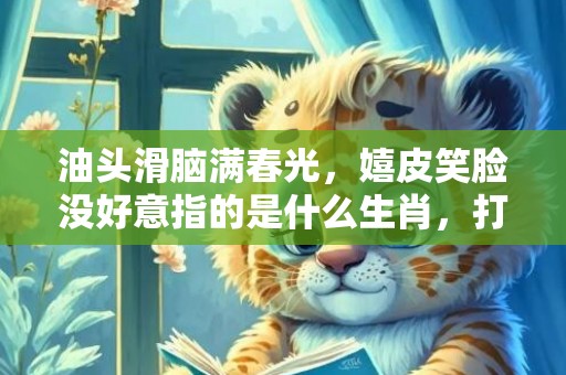 油头滑脑满春光，嬉皮笑脸没好意指的是什么生肖，打一最佳生肖数字，成语最佳释义解释答