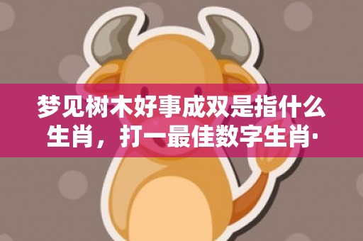 梦见树木好事成双是指什么生肖，打一最佳数字生肖·成语释义解释落实