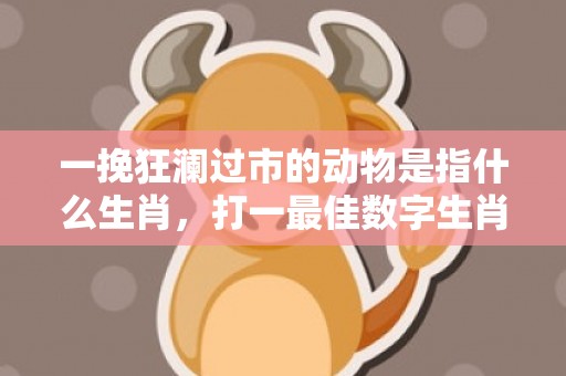 一挽狂澜过市的动物是指什么生肖，打一最佳数字生肖·成语释义解释落实