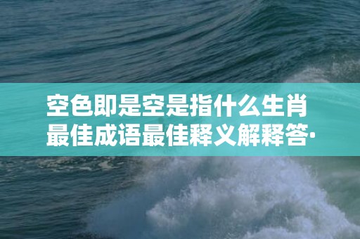 空色即是空是指什么生肖 最佳成语最佳释义解释答·成语释义解释落实