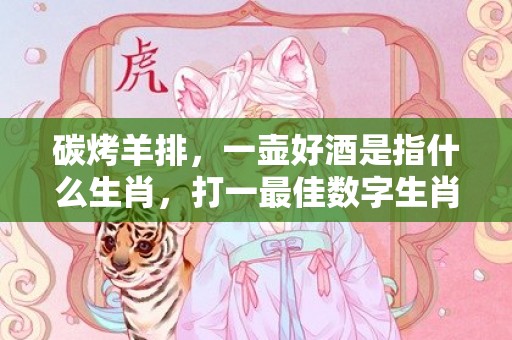 碳烤羊排，一壶好酒是指什么生肖，打一最佳数字生肖·成语释义解释落实