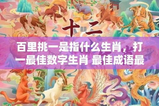 百里挑一是指什么生肖，打一最佳数字生肖 最佳成语最佳释义解释答